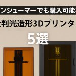 コンシューマでも購入可能な大判光造形3Dプリンター5選